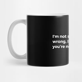 I'm not saying you're wrong, I'm just saying you're not right. Mug
